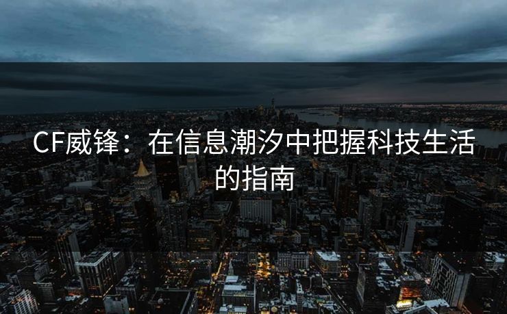 CF威锋:在信息潮汐中把握科技生活的指南 CF威锋:在信息潮汐中把握科技生活的指南