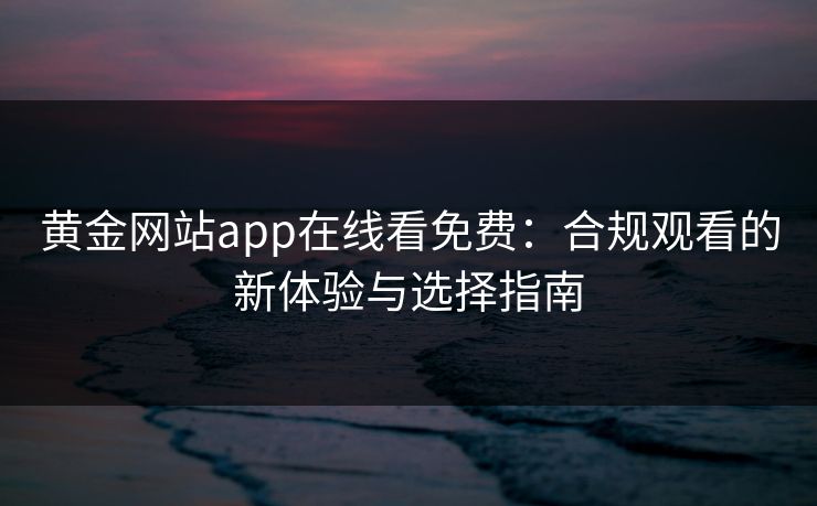 黄金网站app在线看免费：合规观看的新体验与选择指南