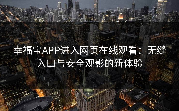 幸福宝APP进入网页在线观看:无缝入口与安全观影的新体验 幸福宝APP进入网页在线观看:无缝入口与安全观影的新体验