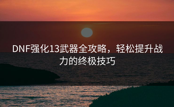 DNF强化13武器全攻略，轻松提升战力的终极技巧