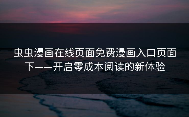 虫虫漫画在线页面免费漫画入口页面下——开启零成本阅读的新体验