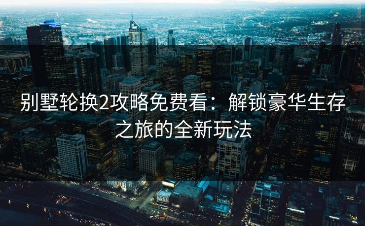 别墅轮换2攻略免费看：解锁豪华生存之旅的全新玩法