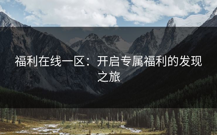 福利在线一区:开启专属福利的发现之旅 福利在线一区:开启专属福利的发现之旅