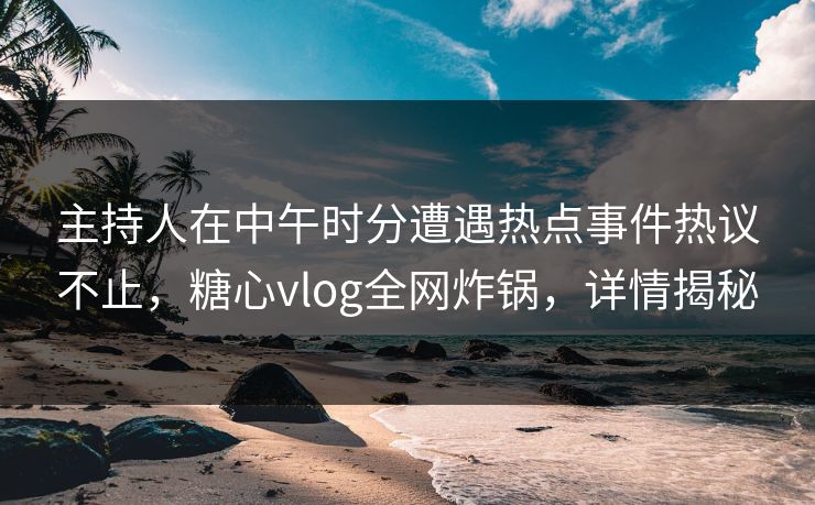 主持人在中午时分遭遇热点事件热议不止,糖心vlog全网炸锅,详情揭秘 主持人在中午时分遭遇热点事件热议不止,糖心vlog全网炸锅,详情揭秘