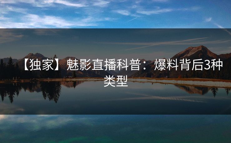 【独家】魅影直播科普：爆料背后3种类型