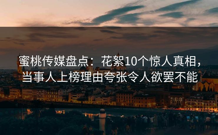 蜜桃传媒盘点:花絮10个惊人真相,当事人上榜理由夸张令人欲罢不能 蜜桃传媒盘点:花絮10个惊人真相,当事人上榜理由夸张令人欲罢不能