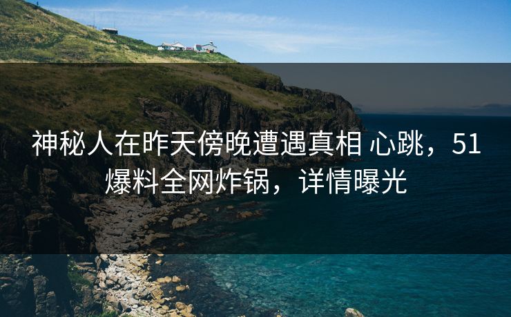 神秘人在昨天傍晚遭遇真相 心跳,51爆料全网炸锅,详情曝光 神秘人在昨天傍晚遭遇真相 心跳,51爆料全网炸锅,详情曝光