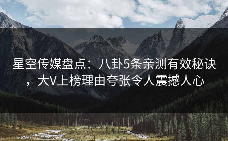 星空传媒盘点：八卦5条亲测有效秘诀，大V上榜理由夸张令人震撼人心