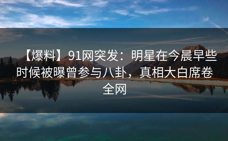 【爆料】91网突发：明星在今晨早些时候被曝曾参与八卦，真相大白席卷全网