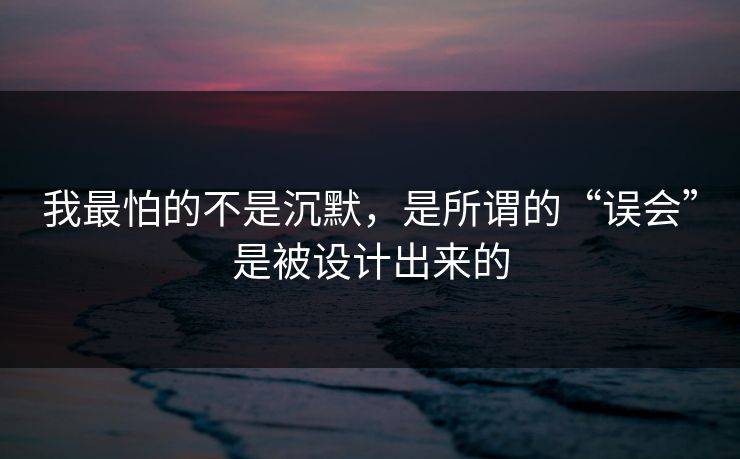 我最怕的不是沉默，是所谓的“误会”是被设计出来的