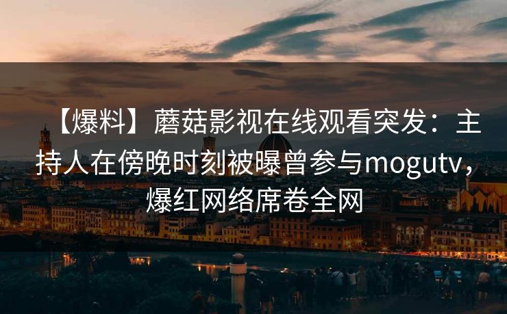 【爆料】蘑菇影视在线观看突发:主持人在傍晚时刻被曝曾参与mogutv,爆红网络席卷全网 【爆料】蘑菇影视在线观看突发:主持人在傍晚时刻被曝曾参与mogutv,爆红网络席卷全网