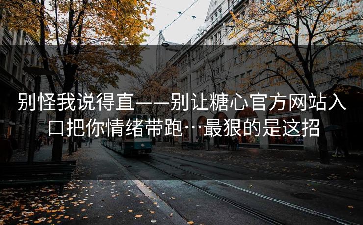 别怪我说得直——别让糖心官方网站入口把你情绪带跑…最狠的是这招