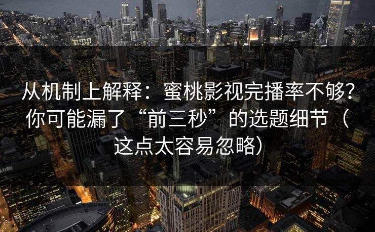 从机制上解释：蜜桃影视完播率不够？你可能漏了“前三秒”的选题细节（这点太容易忽略）
