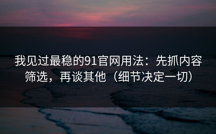 我见过最稳的91官网用法：先抓内容筛选，再谈其他（细节决定一切）