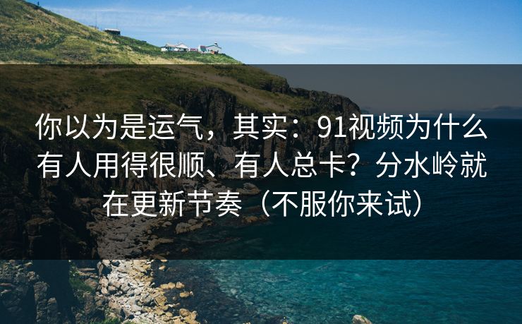 你以为是运气，其实：91视频为什么有人用得很顺、有人总卡？分水岭就在更新节奏（不服你来试）