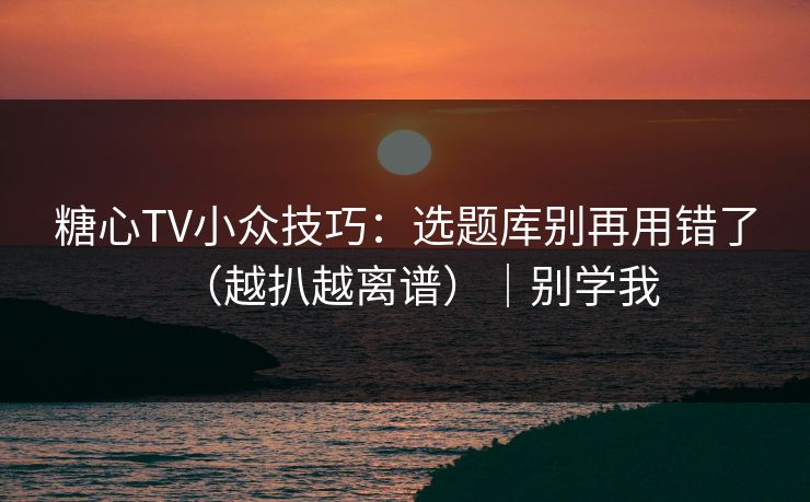 糖心TV小众技巧：选题库别再用错了（越扒越离谱）｜别学我