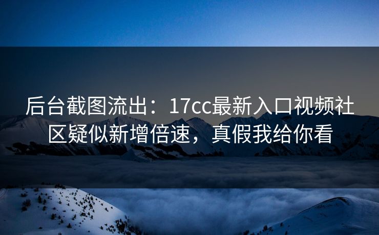 后台截图流出：17cc最新入口视频社区疑似新增倍速，真假我给你看