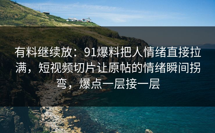 有料继续放:91爆料把人情绪直接拉满,短视频切片让原帖的情绪瞬间拐弯,爆点一层接一层 有料继续放:91爆料把人情绪直接拉满,短视频切片让原帖的情绪瞬间拐弯,爆点一层接一层