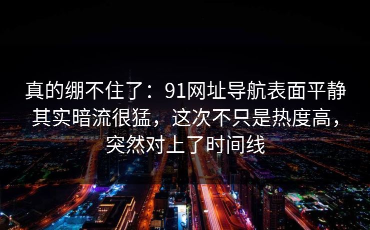 真的绷不住了:91网址导航表面平静其实暗流很猛,这次不只是热度高,突然对上了时间线 真的绷不住了:91网址导航表面平静其实暗流很猛,这次不只是热度高,突然对上了时间线